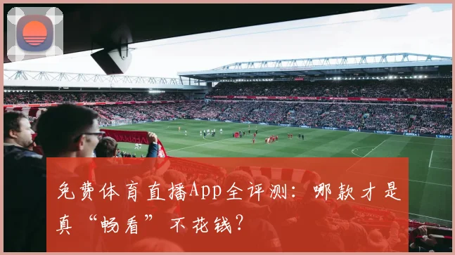 免费体育直播App全评测：哪款才是真“畅看”不花钱？