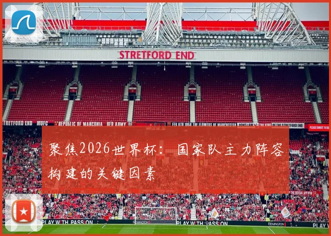 聚焦2026世界杯：国家队主力阵容构建的关键因素