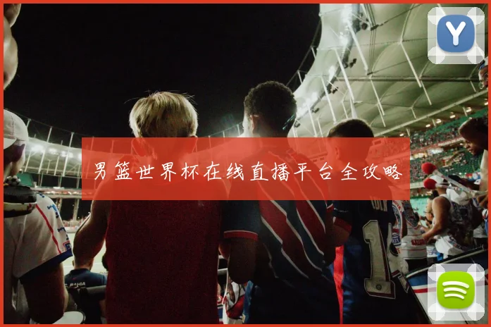 男篮世界杯在线直播平台全攻略