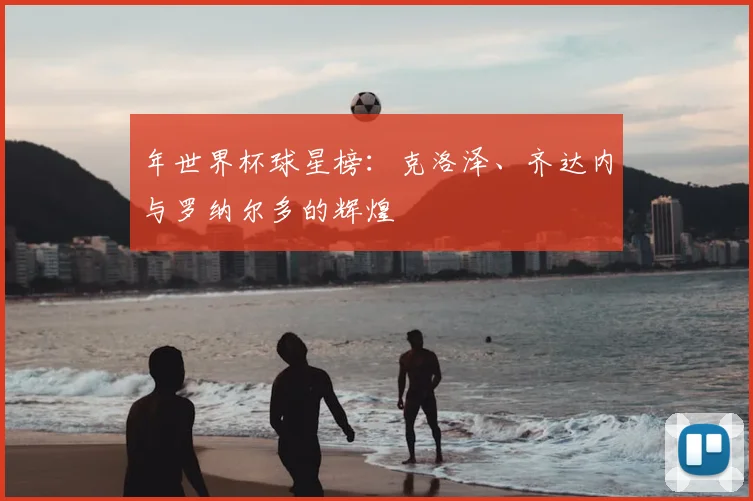 年世界杯球星榜：克洛泽、齐达内与罗纳尔多的辉煌