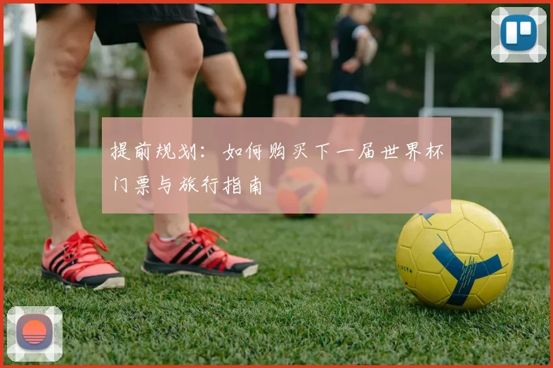 提前规划：如何购买下一届世界杯门票与旅行指南