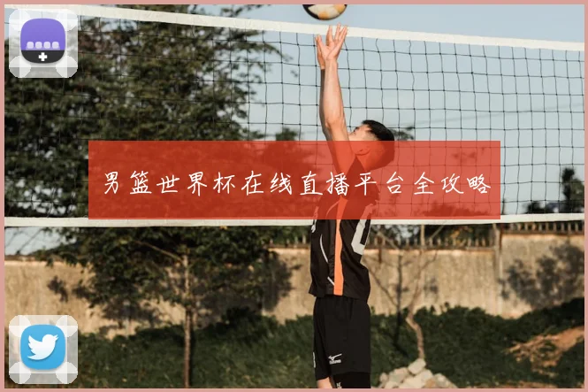 男篮世界杯在线直播平台全攻略