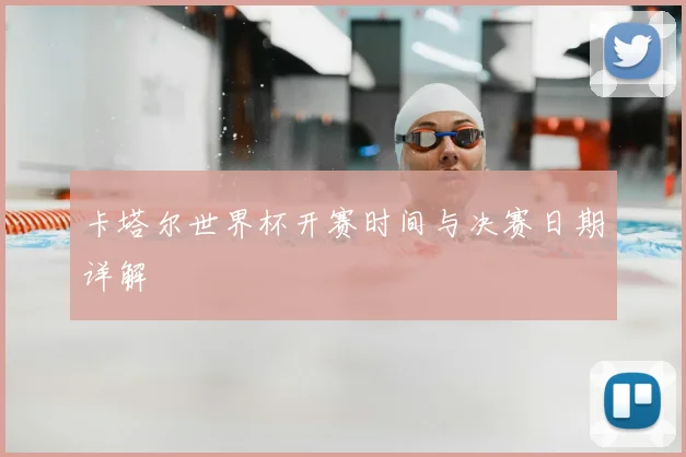 卡塔尔世界杯开赛时间与决赛日期详解