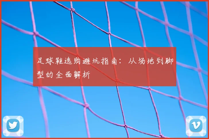 足球鞋选购避坑指南：从场地到脚型的全面解析